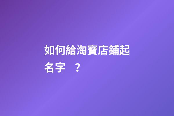 如何給淘寶店鋪起名字？-第1張-店鋪起名-玄機派